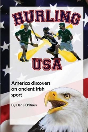 Hurling USA: America Discovers an Ancient Irish Sport by Denis O'Brien 9781480185159