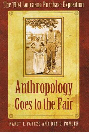 Anthropology Goes to the Fair: The 1904 Louisiana Purchase Exposition by Nancy J. Parezo