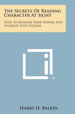 The Secrets of Reading Character at Sight: How to Measure Your Powers and Increase Your Income by Harry H Balkin 9781494098988