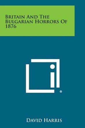 Britain and the Bulgarian Horrors of 1876 by Professor Emeritus David Harris 9781494109479