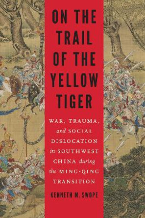 On the Trail of the Yellow Tiger: War, Trauma, and Social Dislocation in Southwest China during the Ming-Qing Transition by Kenneth M. Swope