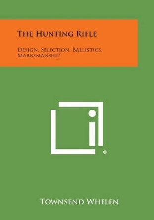 The Hunting Rifle: Design, Selection, Ballistics, Marksmanship by Colonel Townsend Whelen 9781494111717