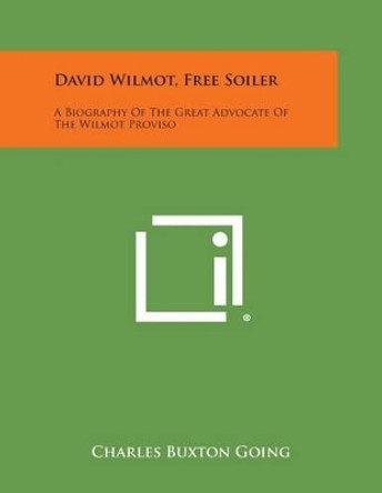 David Wilmot, Free Soiler: A Biography of the Great Advocate of the Wilmot Proviso by Charles Buxton Going 9781494124175