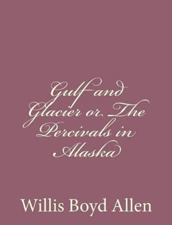 Gulf and Glacier or The Percivals in Alaska by Willis Boyd Allen 9781494305994