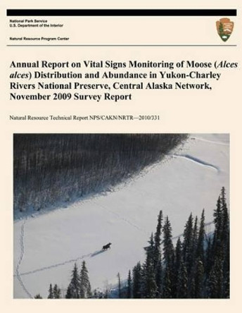 Annual Report on Vital Signs Monitoring Of Moose (Alces alces) Distribution and Abundance in Yukon- Charley Rivers National Preserve, Central Alaska Network, November 2009 Survey Report by U S Department O National Park Service 9781494421786