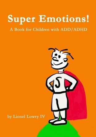 Super Emotions! A Book for Children with ADD/ADHD: Created especially for children, emotional age 2-8, Super Emotions! teaches kids how to control their powerful emotions, not only surviving but thriving by Lionel Lowry 9781494725105