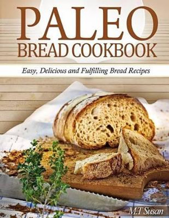 Paleo Bread Cookbook: Easy, Delicious and Fulfilling Bread Recipes by M T Susan 9781494746445