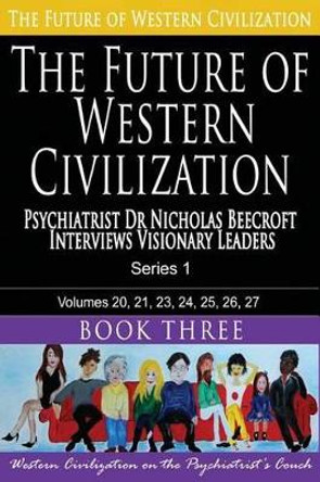 The Future of Western Civilization Series 1 Book 3: Psychiatrist Dr Nicholas Beecroft interviews Visionary Leaders by Nicholas Beecroft 9781494340155