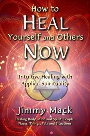 How to Heal Yourself and Others Now: Intuitive Healing with Applied Spirituality by Jimmy Mack 9781494390419