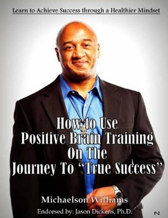 How to Use Positive Brain Training on the Journey to &quot;True Success&quot;: Learn to Achieve Success through a Healthier Mindset by Michaelson Williams 9781494469795