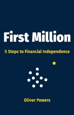 First Million: 5 Steps to Financial Independence by Oliver Powers 9781098345631