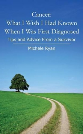 Cancer: What I Wish I Had Known When I Was First Diagnosed: Tips and Advice From a Survivor by Michele Ryan 9781494472313