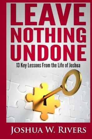 Leave Nothing Undone: 13 Key Lessons from the Life of Joshua by Joshua W Rivers 9781494701642