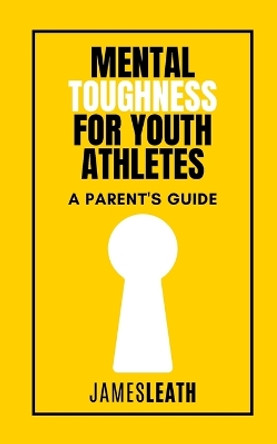 Mental Toughness for Youth Athletes: A Parent's Guide by James Leath 9781312314115
