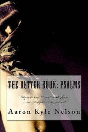 The Better Book: Psalms: Hymns and Devotionals for a New Religious Movement by Aaron Kyle Nelson 9781494731885