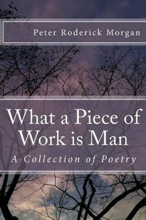 What a Piece of Work is Man: A Collection of Poetry by Peter Roderick Morgan 9781494757441