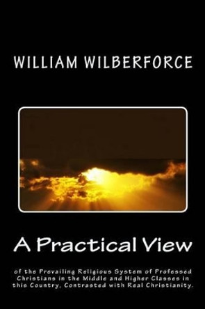 A Practical View of the Prevailing Religious System of Professed Christians, in the Middle and Higher Classes in this Country, Contrasted with Real Christianity. by William Wilberforce 9781494784232