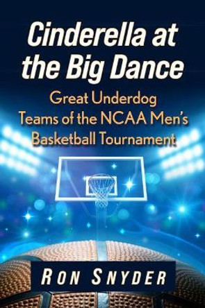 Cinderella at the Big Dance: Great Underdog Teams of the NCAA Men's Basketball Tournament by Ron Snyder 9781476685618