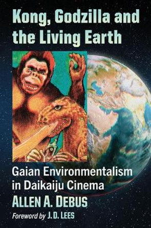 Kong, Godzilla and the Living Earth: Gaian Environmentalism in Daikaiju Cinema by Allen A. Debus 9781476687216