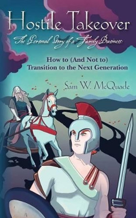 Hostile Takeover: How to (And Not To) Transition to the Next Generation by Sam W McQuade 9781477512579