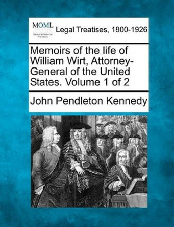 Memoirs of the Life of William Wirt, Attorney-General of the United States. Volume 1 of 2 by John Pendleton Kennedy 9781240009022