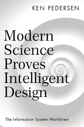Modern Science Proves Intelligent Design: The Information System Worldview by Ken Pedersen 9781480863385