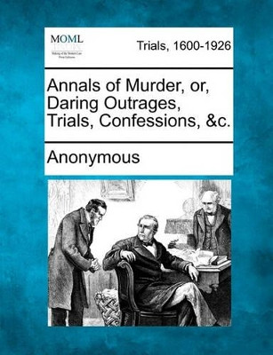 Annals of Murder, Or, Daring Outrages, Trials, Confessions, &C. by Anonymous 9781241238315
