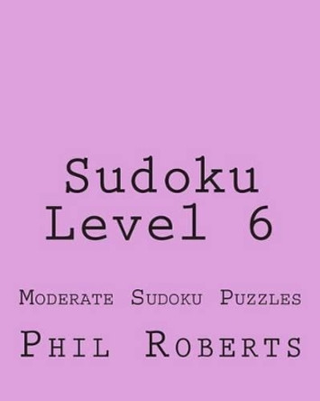 Sudoku Level 6: Moderate Sudoku Puzzles by Phil Roberts 9781477459584