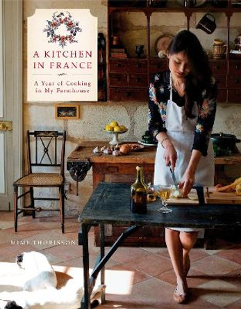 A Kitchen in France: A Year of Cooking in My Farmhouse: A Cookbook by Mimi Thorisson