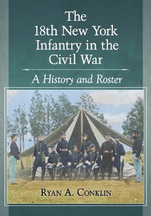 The 18th New York Infantry in the Civil War: A History and Roster by Ryan A. Conklin 9781476667164