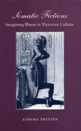 Somatic Fictions: Imagining Illness in Victorian Culture by Athena Vrettos