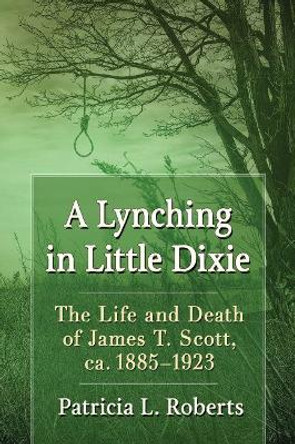 A Lynching in Little Dixie: The Life and Death of James T. Scott, ca. 1885-1923 by Patricia L. Roberts 9781476674926