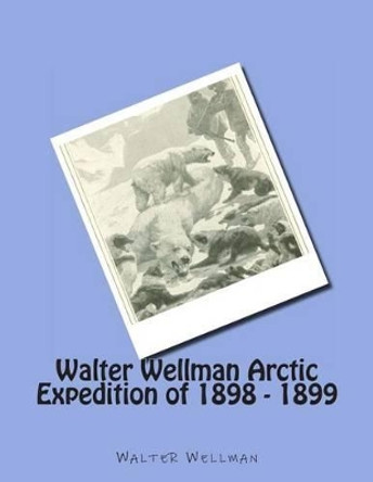 Walter Wellman Arctic Expedition of 1898 - 1899 by Walter Wellman 9781477548165