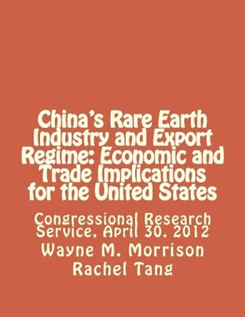 China's Rare Earth Industry and Export Regime: Economic and Trade Implications for the United States: Congressional Research Service, April 30, 2012 by Rachel Tang 9781477574157