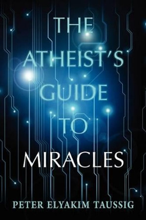 The Atheist's Guide To Miracles by Peter Elyakim Taussig 9781477615188