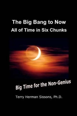 The Big Bang to Now: All of Time in Six Chunks by Terry Herman Sissons Ph D 9781477638507