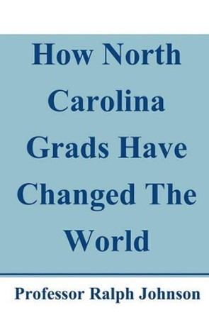 How North Carolina Grads Have Changed The World by Professor Ralph Johnson 9781452893662