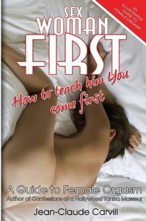 Sex Woman First: How to teach him You come First - An Illustrated Guide to Female Orgasm by Jean-Claude Carvill 9781478326229