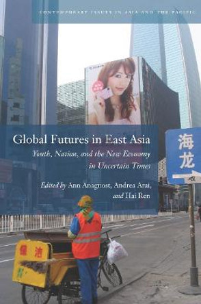 Global Futures in East Asia: Youth, Nation, and the New Economy in Uncertain Times by Ann Anagnost