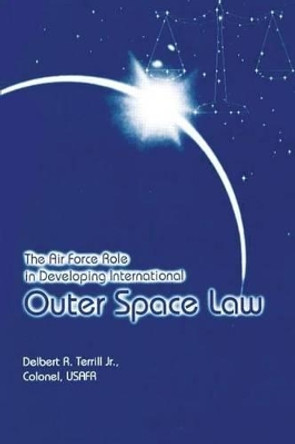 The Air Force Role in Developing International Outer Space Law by Jr Colonel Usafr Delbert R Terrill 9781478379805