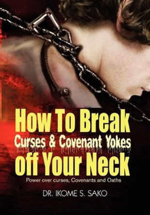 How to Break Curses & Covenant Yokes Off Your Neck by Dr Ikome S Sako 9781453561232