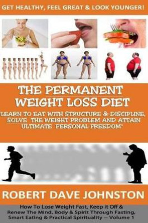The &quot;Permanent Weight Loss' Diet: How To Lose Weight Fast, Keep it Off & Renew The Mind, Body & Spirit Through Fasting, Smart Eating & Practical Spirituality by Robert Dave Johnston 9781479217762
