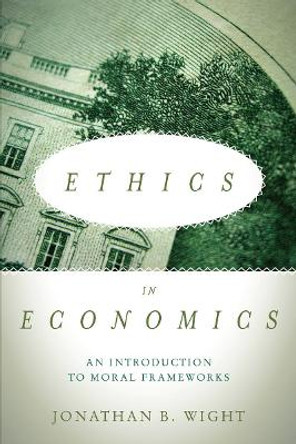 Ethics in Economics: An Introduction to Moral Frameworks by Jonathan B. Wight