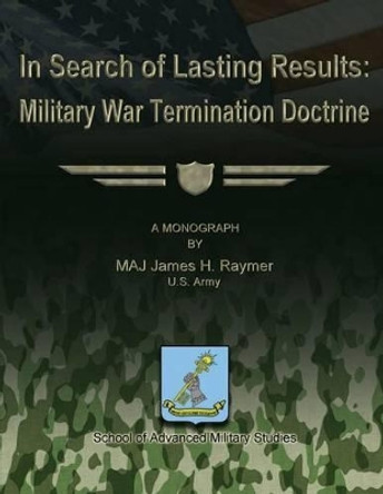 In Search of Lasting Results: Military War Termination Doctrine by School Of Advanced Military Studies 9781480017290