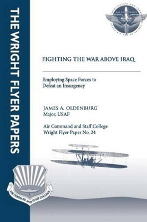 Fighting the War Above Iraq: Employing Space Forces to Defeat an Insurgency: Wright Flyer Paper No. 24 by Air University Press 9781479324217
