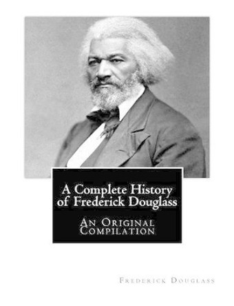 A Complete History of Frederick Douglass: An Original Compilation by Booker T Washington 9781479387236