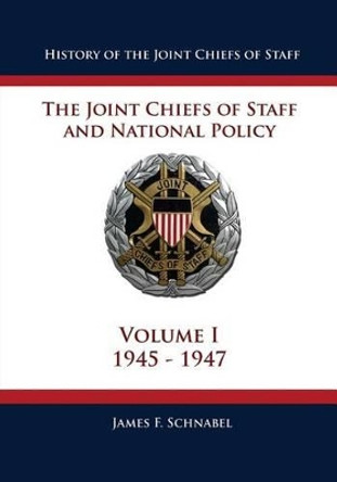 History of the Joint Chiefs of Staff: The Joint Chiefs of Staff and National Policy - 1945 - 1947 (Volume I) by James F Schnabel 9781480034402