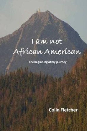 I am not African American: The beginning of my journey by Colin D Fletcher 9781479398393