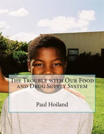 The Trouble with Our Food and Drug Supply System by Paul Karl Hoiland 9781480225909