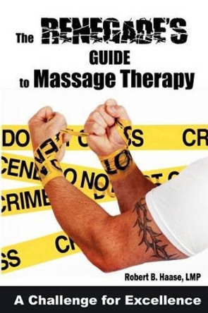 The Renegade's Guide to Massage Therapy: Excel as a Massage Therapist by Challenging Tradition by Robert B Haase Lmp 9781480230828